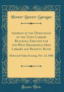 Address at the Dedication of the Town Library Building, Erected for the West Brookfield Free Library and Reading Room: Delivered Friday Evening, Nov. 12, 1880 (Classic Reprint)