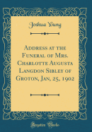 Address at the Funeral of Mrs. Charlotte Augusta Langdon Sibley of Groton, Jan, 25, 1902 (Classic Reprint)