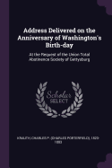 Address Delivered on the Anniversary of Washington's Birth-day: At the Request of the Union Total Abstinence Society of Gettysburg