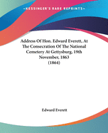 Address Of Hon. Edward Everett, At The Consecration Of The National Cemetery At Gettysburg, 19th November, 1863 (1864)