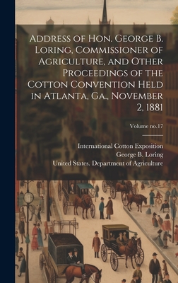 Address of Hon. George B. Loring, Commissioner of Agriculture, and Other Proceedings of the Cotton Convention Held in Atlanta, Ga., November 2, 1881; Volume no.17 - Loring, George B (George Bailey) 18 (Creator), and United States Department of Agricult (Creator), and International Cotton...