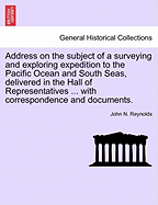 Address on the Subject of a Surveying and Exploring Expedition to the Pacific Ocean and South Seas, Delivered in the Hall of Representatives ... with Correspondence and Documents.