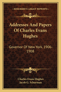 Addresses And Papers Of Charles Evans Hughes: Governor Of New York. 1906-1908