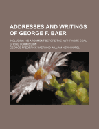 Addresses and Writings of George F. Baer; Including His Argument Before the Anthracite Coal Strike Commission