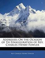 Addresses on the Ocasion of Th Einauguration of REV. Charles Henry Fowler