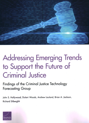 Addressing Emerging Trends to Support the Future of Criminal Justice: Findings of the Criminal Justice Technology Forecasting Group - Hollywood, John S, and Woods, Dulani, and Lauland, Andrew