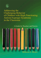 Addressing the Challenging Behavior of Children with High-Functioning Autism/Asperger Syndrome in the Classroom: A Guide for Teachers and