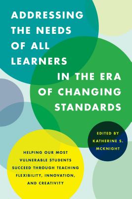 Addressing the Needs of All Learners in the Era of Changing Standards: Helping Our Most Vulnerable Students Succeed through Teaching Flexibility, Innovation, and Creativity - McKnight, Katherine S. (Editor)