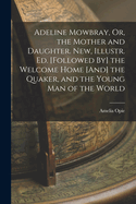 Adeline Mowbray, Or, the Mother and Daughter. New, Illustr. Ed. [Followed By] the Welcome Home [And] the Quaker, and the Young Man of the World