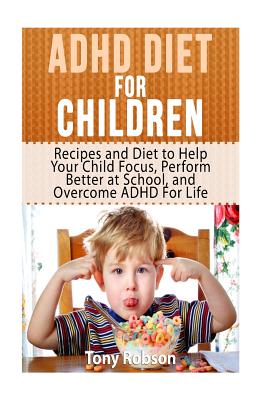 ADHD Diet For Children: Recipes and Diet to Help Your Child Focus, Perform Better at School, and Overcome ADHD For Life - Robson, Tony