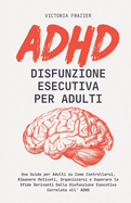 ADHD Disfunzione Esecutiva per Adulti: Una Guida per Adulti su Come Controllarsi, Rimanere Motivati, Organizzarsi e Superare le Sfide Derivanti Dalla Disfunzione Esecutiva Correlata all' ADHD.