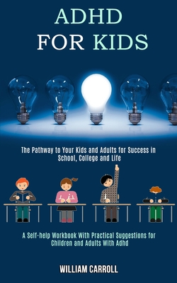 Adhd for Kids: The Pathway to Your Kids and Adults for Success in School, College and Life (A Self-help Workbook With Practical Suggestions for Children and Adults With Adhd) - Carroll, William