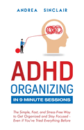 ADHD Organizing in 9 Minute Sessions: The Simple, Fast, and Stress-Free Way to Get Organized and Stay Focused - Even if You've Tried Everything Before