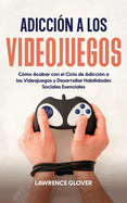 Adicci?n a los Videojuegos: C?mo Acabar con el Ciclo de Adicci?n a los Videojuegos y Desarrollar Habilidades Sociales Esenciales