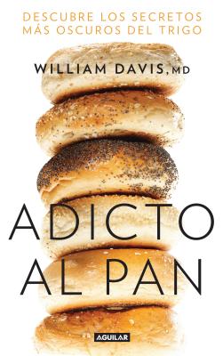 Adicto Al Pan: Descubre Los Secretos Ms Oscuros del Trigo / Wheat Belly: Lose the Wheat, Lose the Weight, and Find Your Path Back to Health - Davis, William