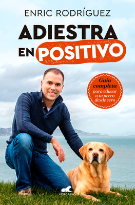 Adiestra En Positivo: Gu?a Completa Para Educar a Tu Perro Desde Cero / Positive Training: A Complete Guide for Training Your Dog from Zero - Rodriguez, Enric