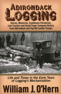 Adirondack Logging: Stories, Memories, Cookhouse Chronicles, Linn Tractors, and Gould Paper Company History from Adirondack and Tug Hill Lumber Camps - O'Hern, William J