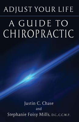 Adjust Your Life: A Guide to Chiropractic - Chase, Justin C, and Mills, Stephanie, and Wiswell, Kate (Editor)