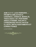 Adm. R. P. F. Lucii Ferraris ... Prompta Bibliotheca Canonica, Juridica, Moralis, Theologica. Ed. Postrema Absolutissima. Philippi a Carboneano Notis Criticis Illustr. [With] Additamenta Et Correctiones