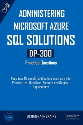 Administering Microsoft Azure SQL Solutions - DP-300 Practice Questions: Pass Your Microsoft Certification Exam with this Practice Test Questions, Answers and Detailed Explanations - Ihekaire, Uchenna