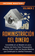 Administracin del Dinero: Convirtete en un Maestro en Poco Tiempo de Cmo Crear Presupuestos, Ahorrar Dinero y Salir de Deudas Mientras Que Construyes tu Libertad Financiera Volumen 2