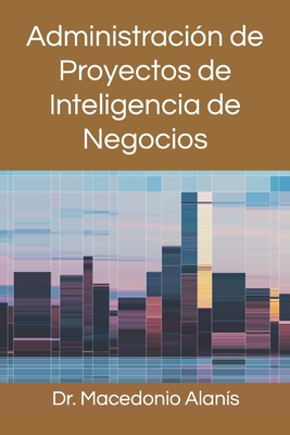 Administraci?n de Proyectos de Inteligencia de Negocios - Alanis, Macedonio