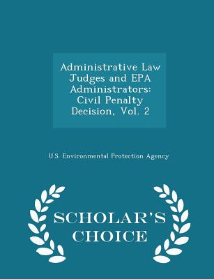 Administrative Law Judges and EPA Administrators: Civil Penalty Decision, Vol. 2 - Scholar's Choice Edition - U S Environmental Protection Agency (Creator)