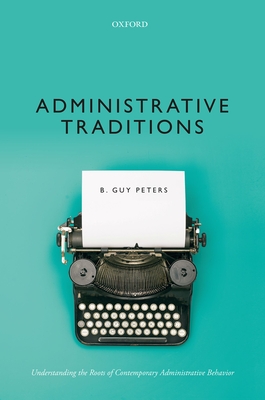 Administrative Traditions: Understanding the Roots of Contemporary Administrative Behavior - Peters, B. Guy