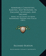 Admirable Curiosities, Rarities, And Wonders, In England, Scotland, And Ireland: Being An Account Of Many Remarkable Persons And Places (1811) - Burton, Richard, Sir