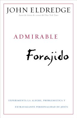 Admirable Forajido: Experimente La Alegre, Problemtica Y Extravagante Personalidad de Jess - Eldredge, John