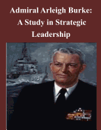 Admiral Arleigh Burke - A Study in Strategic Leadership