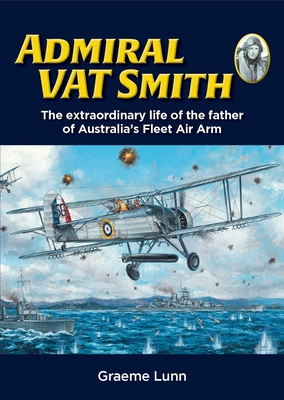 Admiral VAT Smith: The extraordinary life of the father of Australia's Fleet Air Arm - Lunn, Graeme