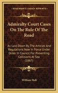 Admiralty Court Cases on the Rule of the Road: As Laid Down by the Articles and Regulations Now in Force Under Order in Council for Preventing Collisions at Sea