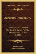 Admiralty Decisions V2: In The District Court Of The United States, For The Pennsylvania District (1807)