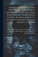 Admiralty Jurisdiction, United States as a Party, General Federal Question Jurisdiction, Three-judge Courts. Hearings, Ninety-second Congress, Second Session, on S. 1876