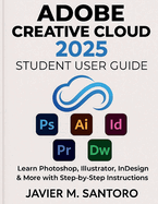 Adobe Creative Cloud 2025 Student User Guide: Learn Photoshop, Illustrator, InDesign & More with Step-by-Step Instructions