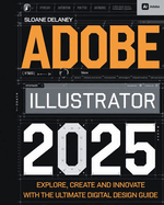 Adobe Illustrator 2025: Explore, Create and Innovate with the Ultimate Digital Design Guide