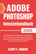 Adobe Photoshop 2025 Benutzerhandbuch: Das komplette Handbuch f?r Einsteiger bis hin zu Experten, um die Fotobearbeitung mit aktualisierten Werkzeugen, Abk?rzungen und kreativen Techniken zu meistern