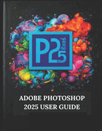 Adobe Photoshop 2025 User Guide: Your Step-by-Step Guide with Illustrated Manual with Tips, Tricks, and Shortcuts