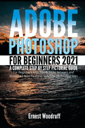 Adobe Photoshop for Beginners 2021: A Complete Step by Step Pictorial Guide for Beginners with Tips & Tricks to Learn and Master All New Features in Adobe Photoshop 2021