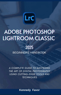 Adobe Photoshop Lightroom Classic 2025 Beginners Handbook: A Complete Guide to Mastering the Art of Digital Photography Using Cutting-Edge Tools and Techniques