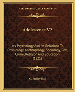 Adolescence V2: Its Psychology And Its Relations To Physiology, Anthropology, Sociology, Sex, Crime, Religion And Education (1921)