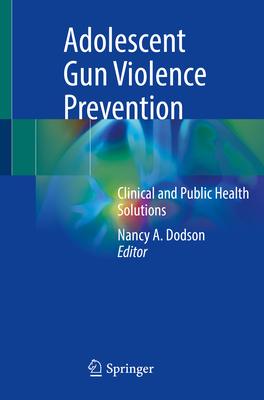 Adolescent Gun Violence Prevention: Clinical and Public Health Solutions - Dodson, Nancy A (Editor)