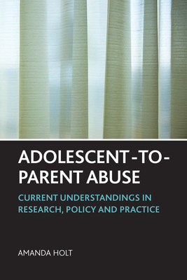 Adolescent-to-Parent Abuse: Current Understandings in Research, Policy and Practice - Holt, Amanda