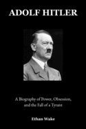 Adolf Hitler: A Biography of Power, Obsession, and the Fall of a Tyrant