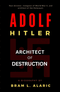 Adolf Hitler Biography: Architect of Destruction - The Making of a Monster (A Detailed Account and Timeless Impression)