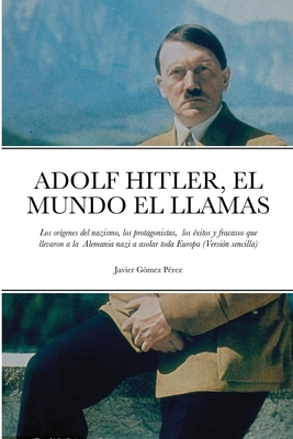 Adolf Hitler, El Mundo El Llamas: Los or?genes del nazismo, los protagonistas, los ?xitos y fracasos que llevaron a la Alemania nazi a asolar toda Europa (Versi?n sencilla) - Gomez Perez, Javier