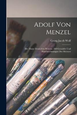 Adolf von Menzel: Der Maler deutschen Wesens: 149 Gemlde und Handzeichnungen des Meisters - Wolf, Georg Jacob