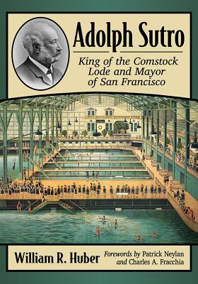Adolph Sutro: King of the Comstock Lode and Mayor of San Francisco - Huber, William R