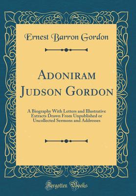 Adoniram Judson Gordon: A Biography with Letters and Illustrative Extracts Drawn from Unpublished or Uncollected Sermons and Addresses (Classic Reprint) - Gordon, Ernest Barron